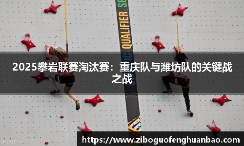 2025攀岩联赛淘汰赛：重庆队与潍坊队的关键战之战