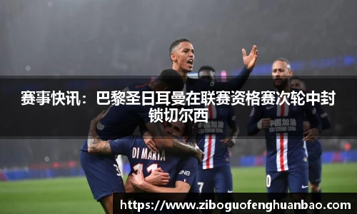 赛事快讯：巴黎圣日耳曼在联赛资格赛次轮中封锁切尔西