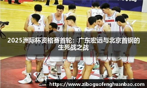 2025洲际杯资格赛首轮：广东宏远与北京首钢的生死战之战
