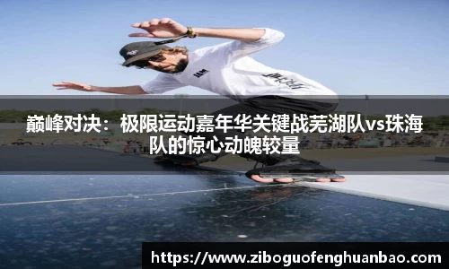巅峰对决：极限运动嘉年华关键战芜湖队vs珠海队的惊心动魄较量