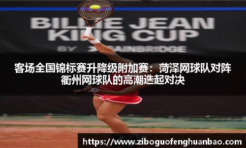 客场全国锦标赛升降级附加赛：菏泽网球队对阵衢州网球队的高潮迭起对决