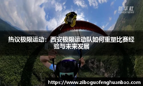 热议极限运动：西安极限运动队如何重塑比赛经验与未来发展