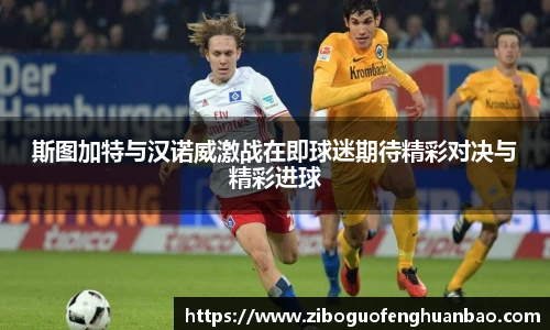 斯图加特与汉诺威激战在即球迷期待精彩对决与精彩进球