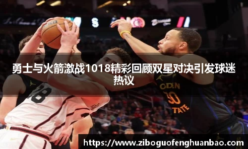 勇士与火箭激战1018精彩回顾双星对决引发球迷热议